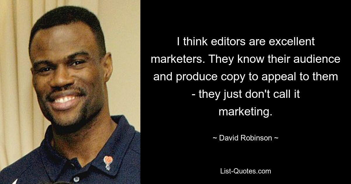 I think editors are excellent marketers. They know their audience and produce copy to appeal to them - they just don't call it marketing. — © David Robinson