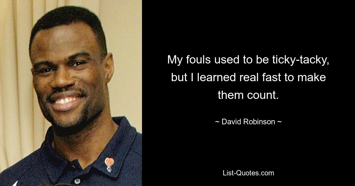 My fouls used to be ticky-tacky, but I learned real fast to make them count. — © David Robinson