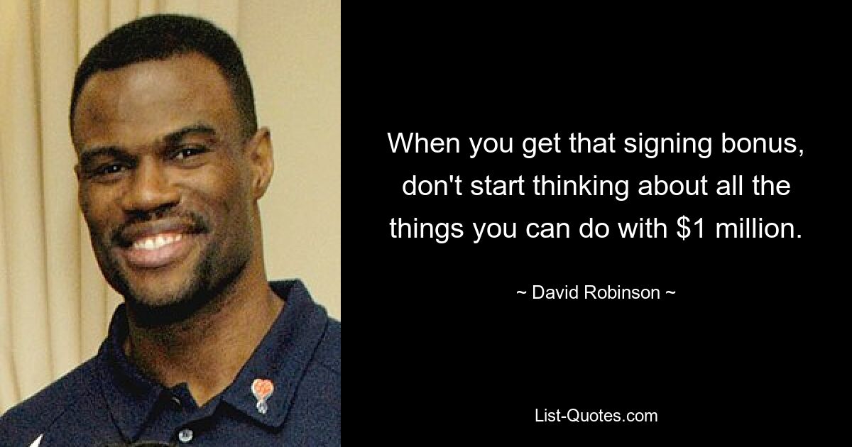 When you get that signing bonus, don't start thinking about all the things you can do with $1 million. — © David Robinson