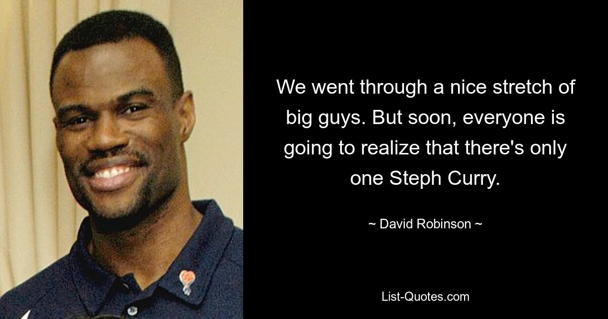 We went through a nice stretch of big guys. But soon, everyone is going to realize that there's only one Steph Curry. — © David Robinson