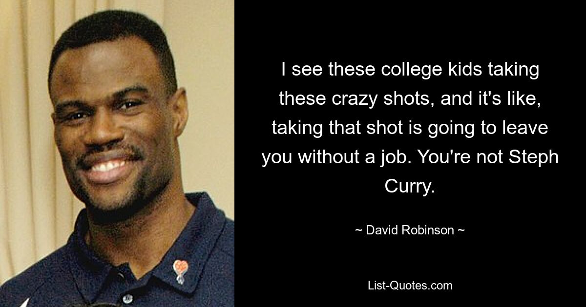 I see these college kids taking these crazy shots, and it's like, taking that shot is going to leave you without a job. You're not Steph Curry. — © David Robinson