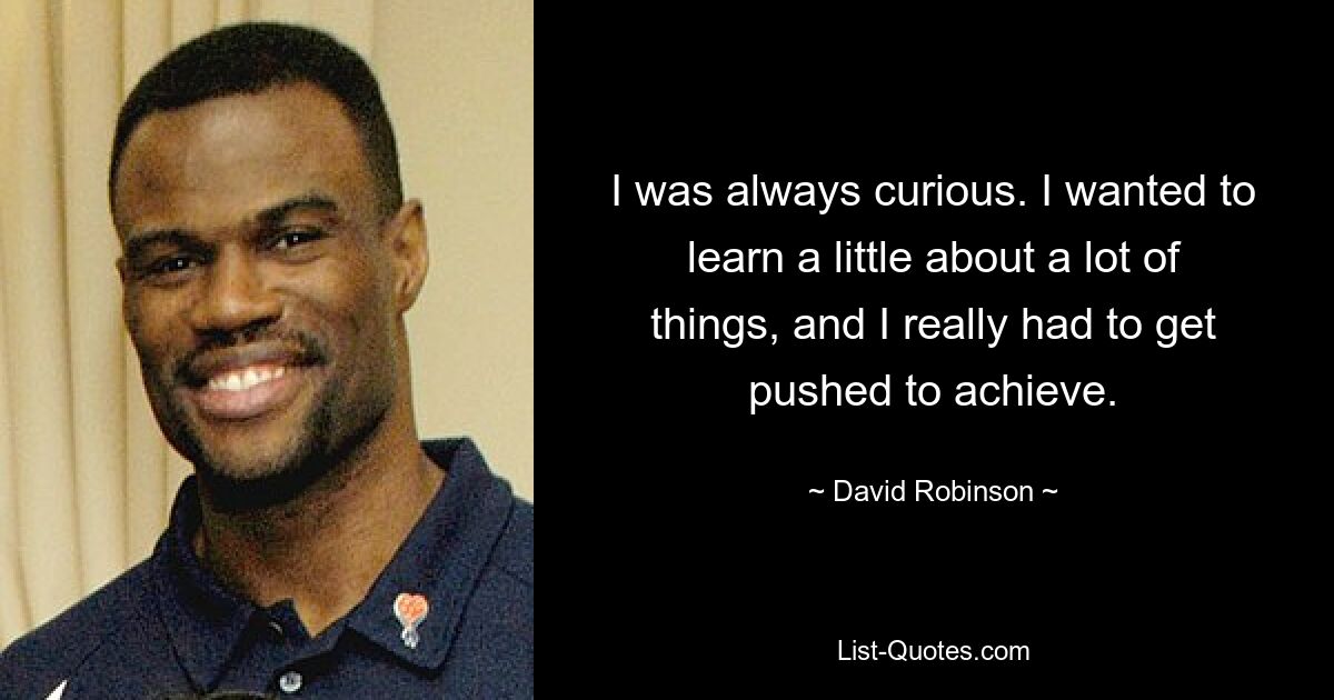 I was always curious. I wanted to learn a little about a lot of things, and I really had to get pushed to achieve. — © David Robinson