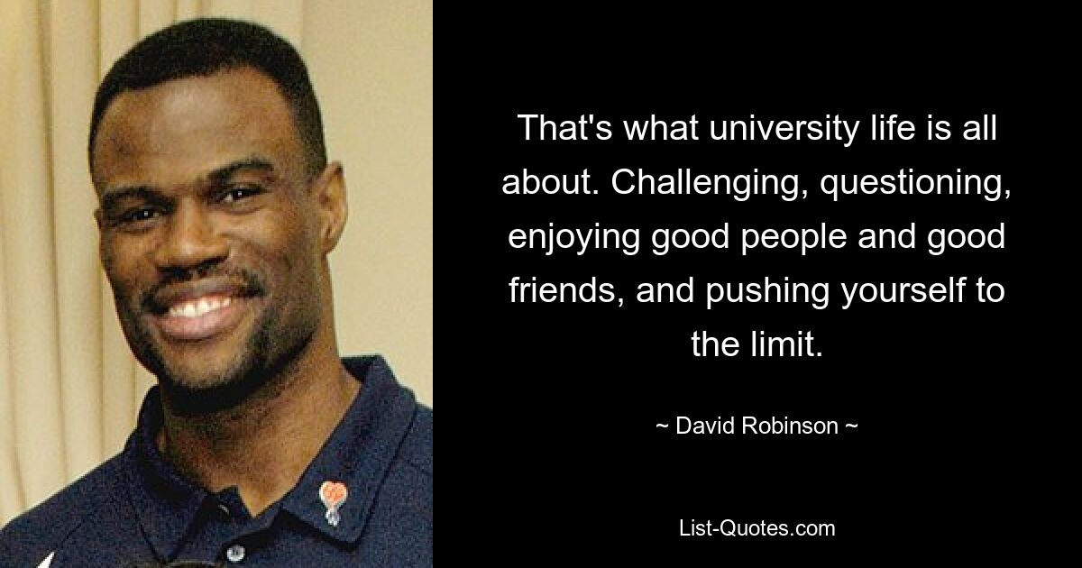 That's what university life is all about. Challenging, questioning, enjoying good people and good friends, and pushing yourself to the limit. — © David Robinson