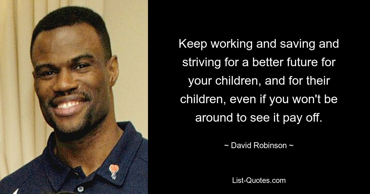 Keep working and saving and striving for a better future for your children, and for their children, even if you won't be around to see it pay off. — © David Robinson