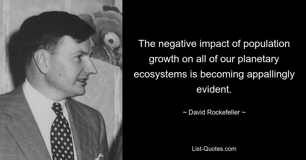 The negative impact of population growth on all of our planetary ecosystems is becoming appallingly evident. — © David Rockefeller