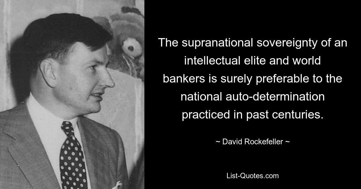 The supranational sovereignty of an intellectual elite and world bankers is surely preferable to the national auto-determination practiced in past centuries. — © David Rockefeller