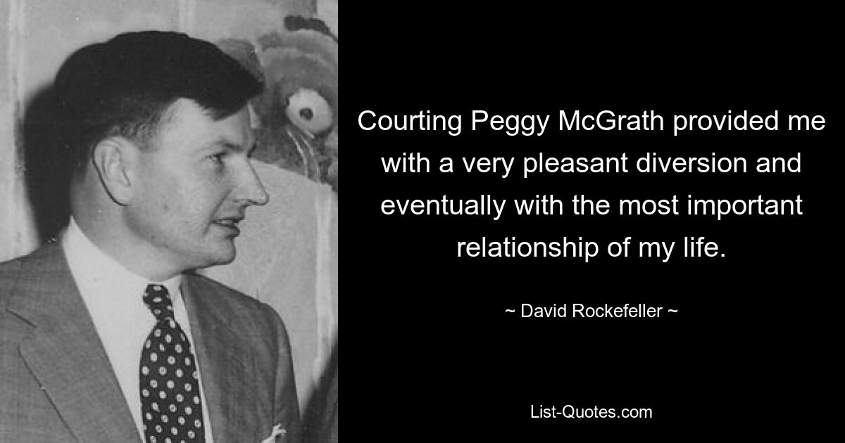 Courting Peggy McGrath provided me with a very pleasant diversion and eventually with the most important relationship of my life. — © David Rockefeller