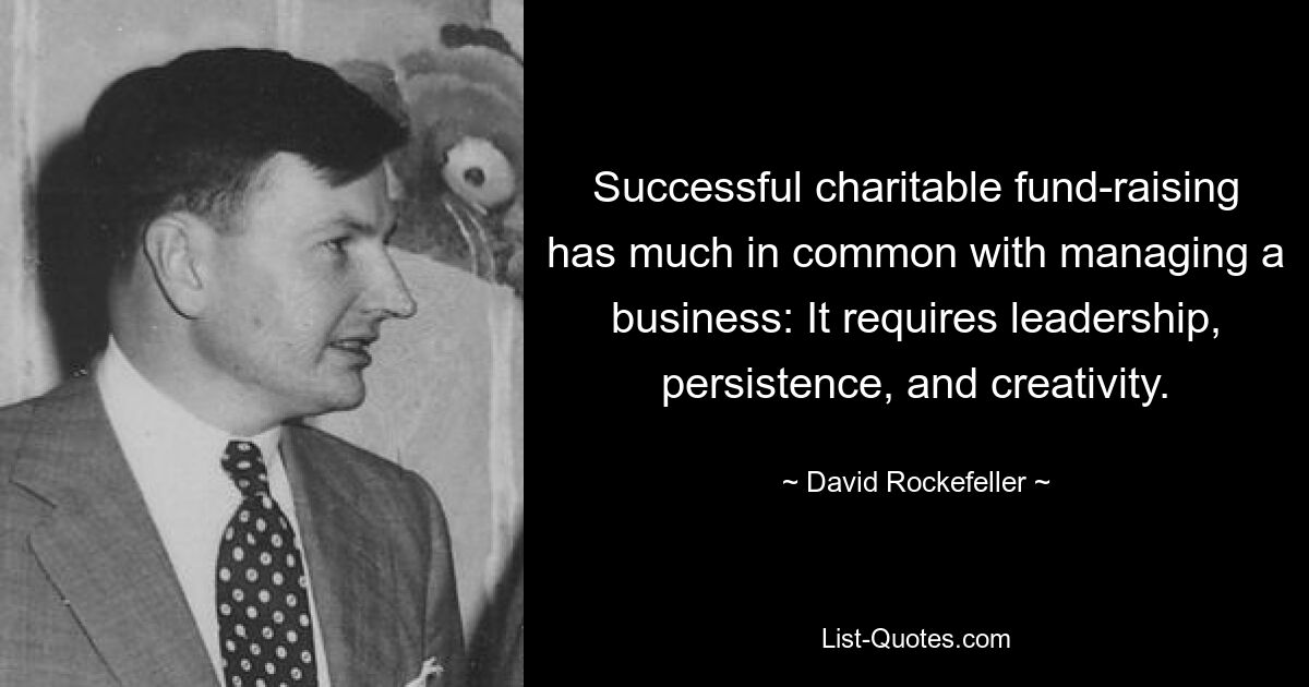 Successful charitable fund-raising has much in common with managing a business: It requires leadership, persistence, and creativity. — © David Rockefeller