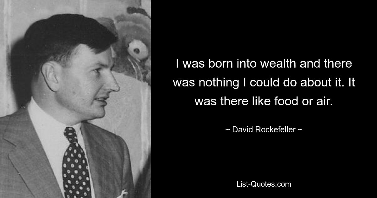 I was born into wealth and there was nothing I could do about it. It was there like food or air. — © David Rockefeller