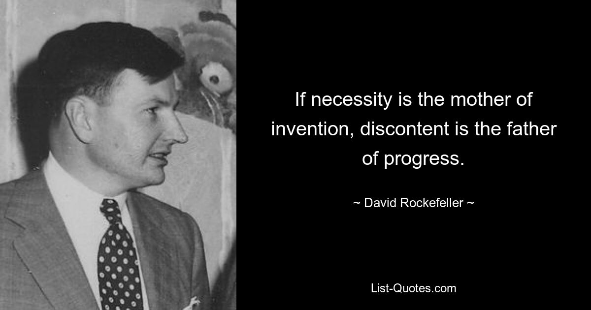 If necessity is the mother of invention, discontent is the father of progress. — © David Rockefeller