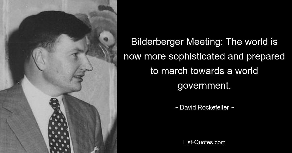 Bilderberger Meeting: The world is now more sophisticated and prepared to march towards a world government. — © David Rockefeller