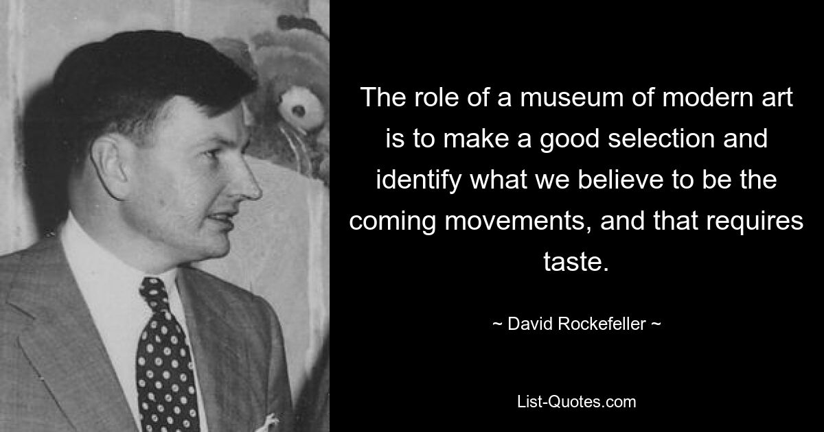 The role of a museum of modern art is to make a good selection and identify what we believe to be the coming movements, and that requires taste. — © David Rockefeller