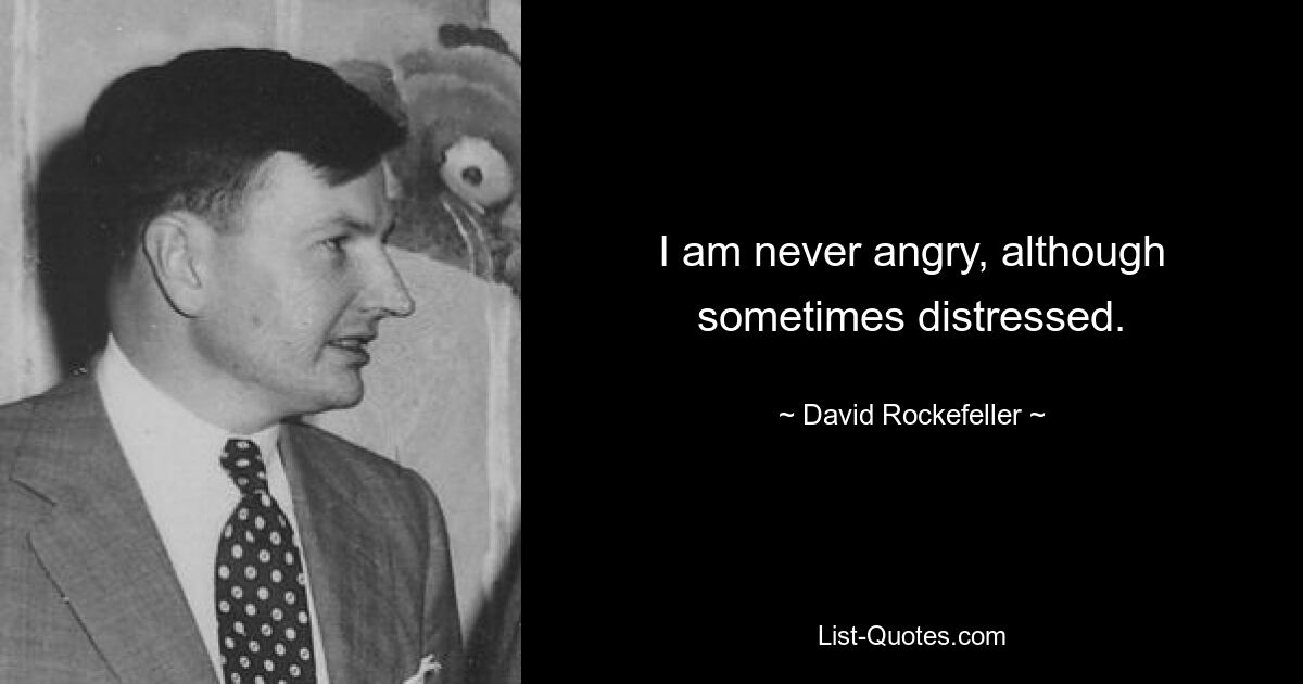 I am never angry, although sometimes distressed. — © David Rockefeller