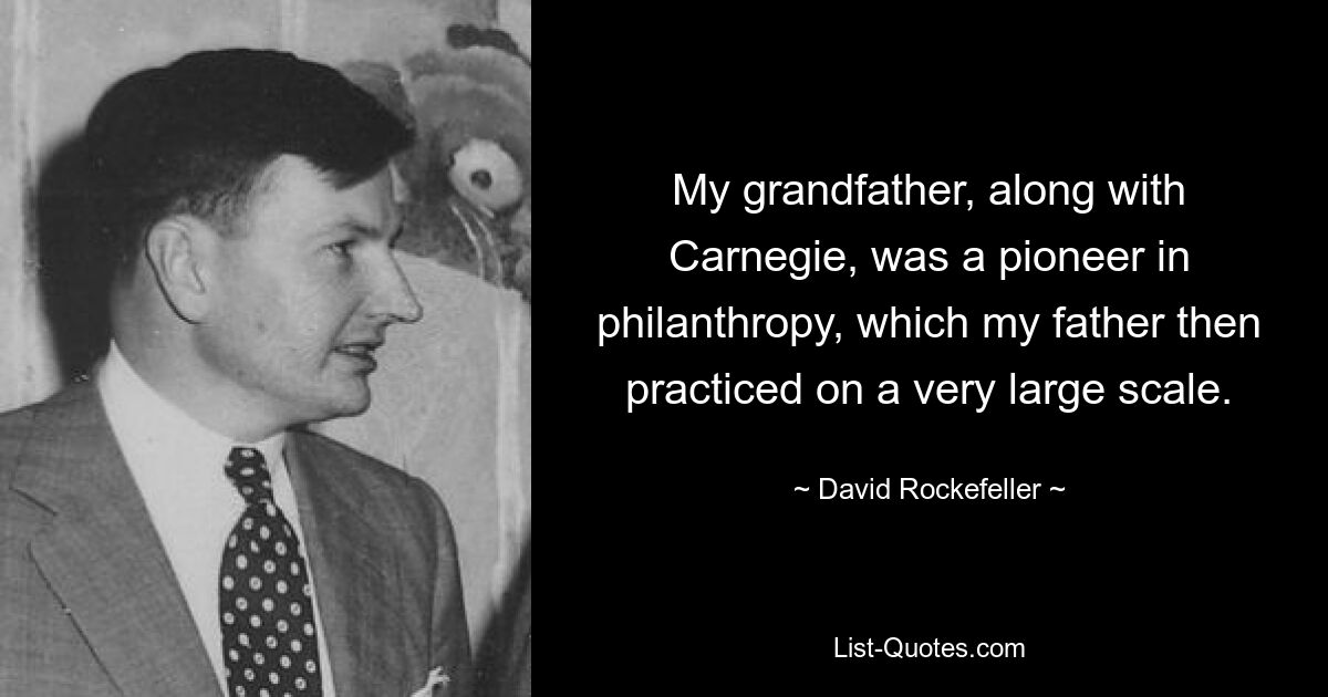 My grandfather, along with Carnegie, was a pioneer in philanthropy, which my father then practiced on a very large scale. — © David Rockefeller