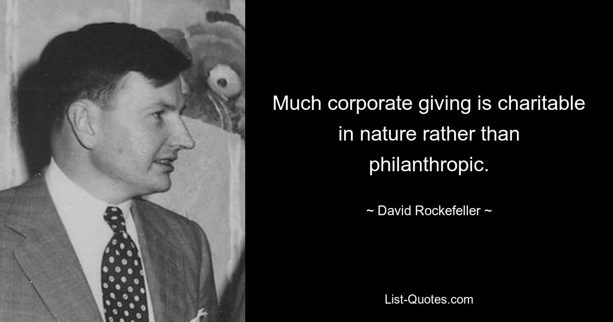 Much corporate giving is charitable in nature rather than philanthropic. — © David Rockefeller