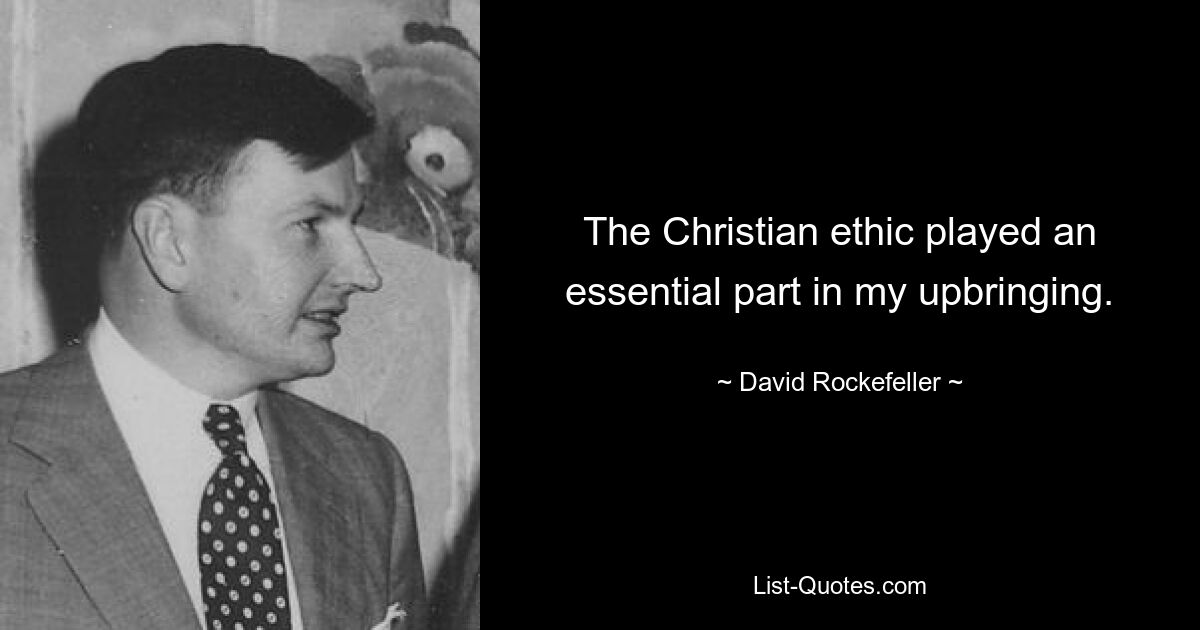 The Christian ethic played an essential part in my upbringing. — © David Rockefeller