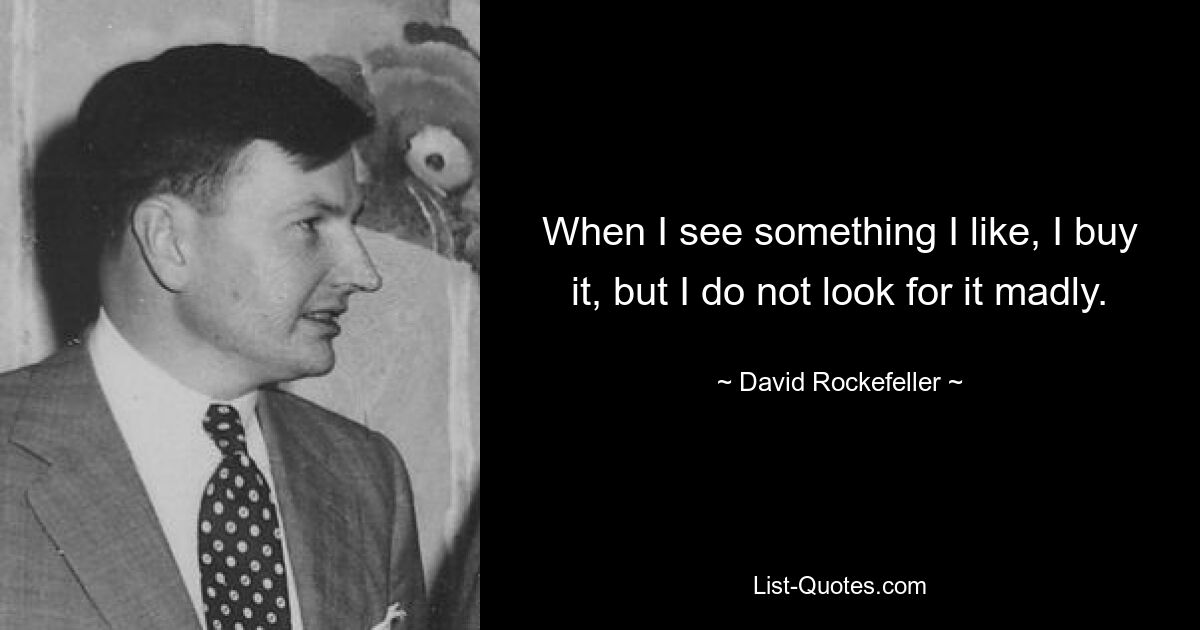 When I see something I like, I buy it, but I do not look for it madly. — © David Rockefeller