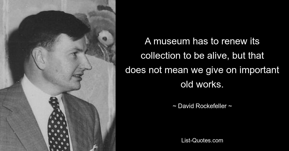 A museum has to renew its collection to be alive, but that does not mean we give on important old works. — © David Rockefeller