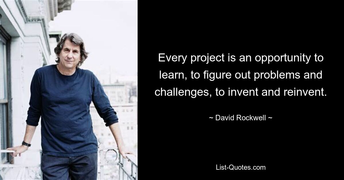 Every project is an opportunity to learn, to figure out problems and challenges, to invent and reinvent. — © David Rockwell