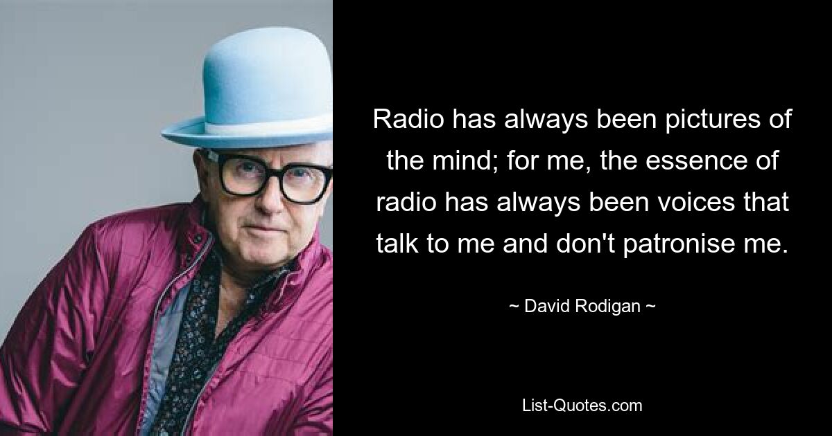 Radio has always been pictures of the mind; for me, the essence of radio has always been voices that talk to me and don't patronise me. — © David Rodigan