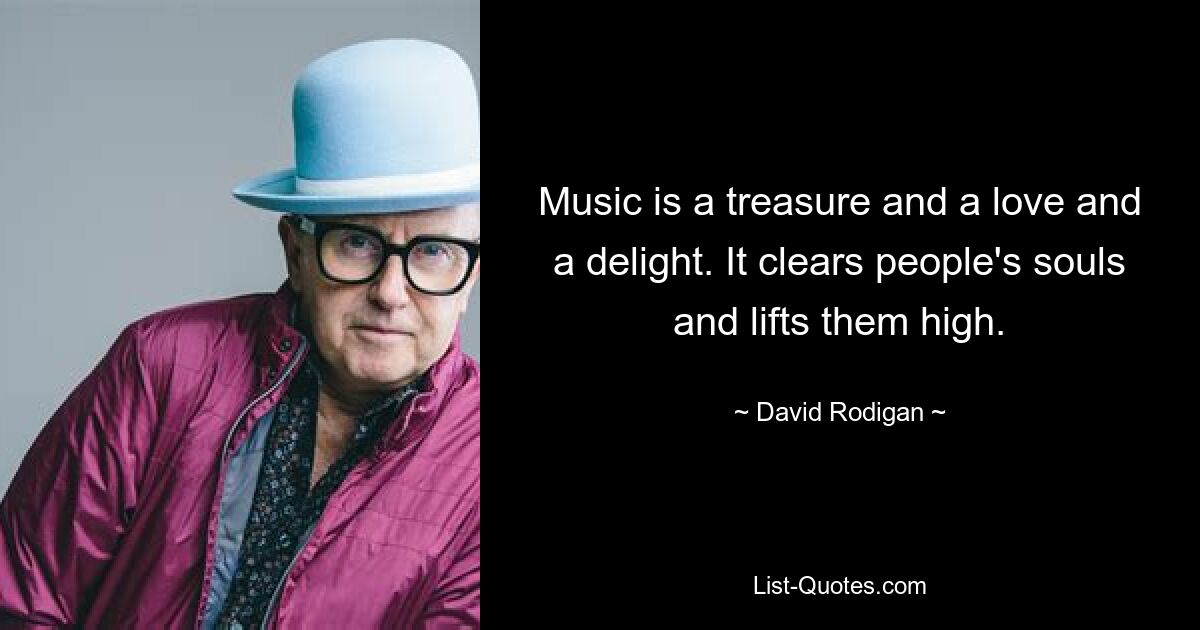 Music is a treasure and a love and a delight. It clears people's souls and lifts them high. — © David Rodigan