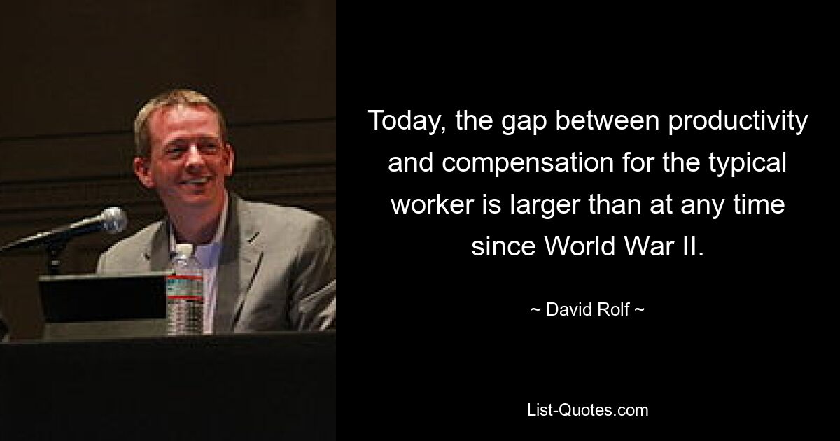 Today, the gap between productivity and compensation for the typical worker is larger than at any time since World War II. — © David Rolf