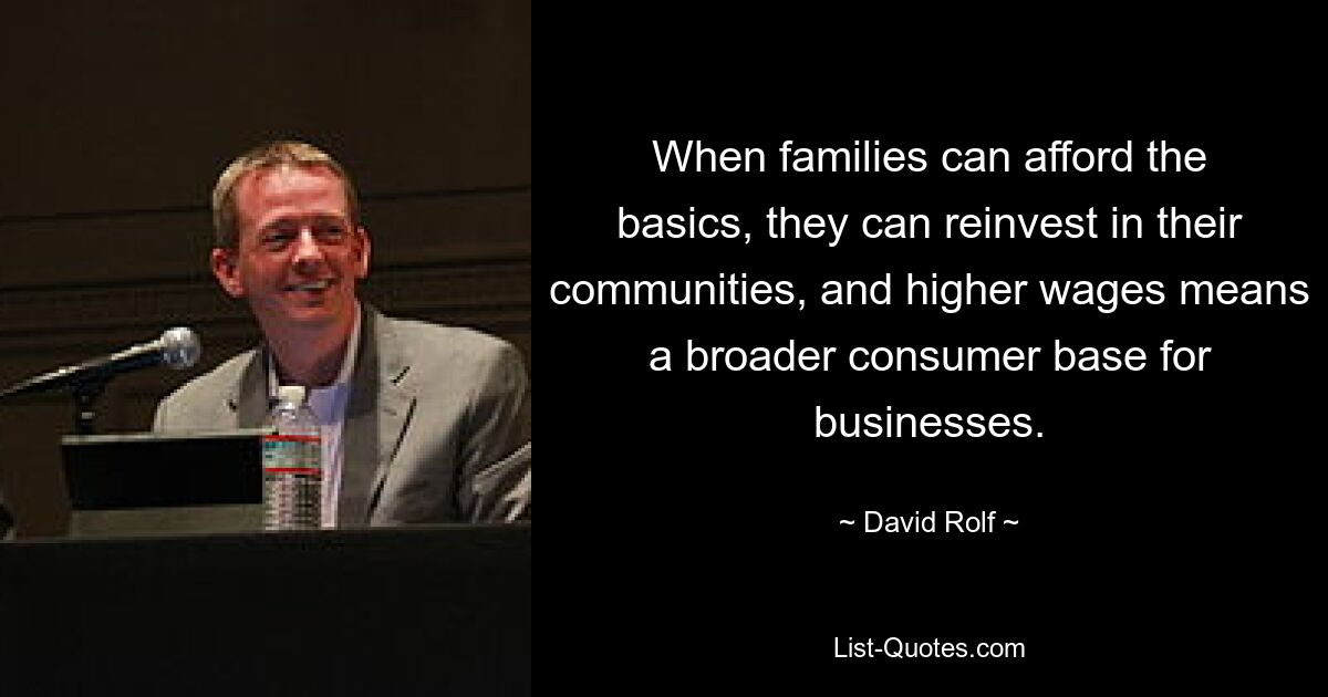 When families can afford the basics, they can reinvest in their communities, and higher wages means a broader consumer base for businesses. — © David Rolf