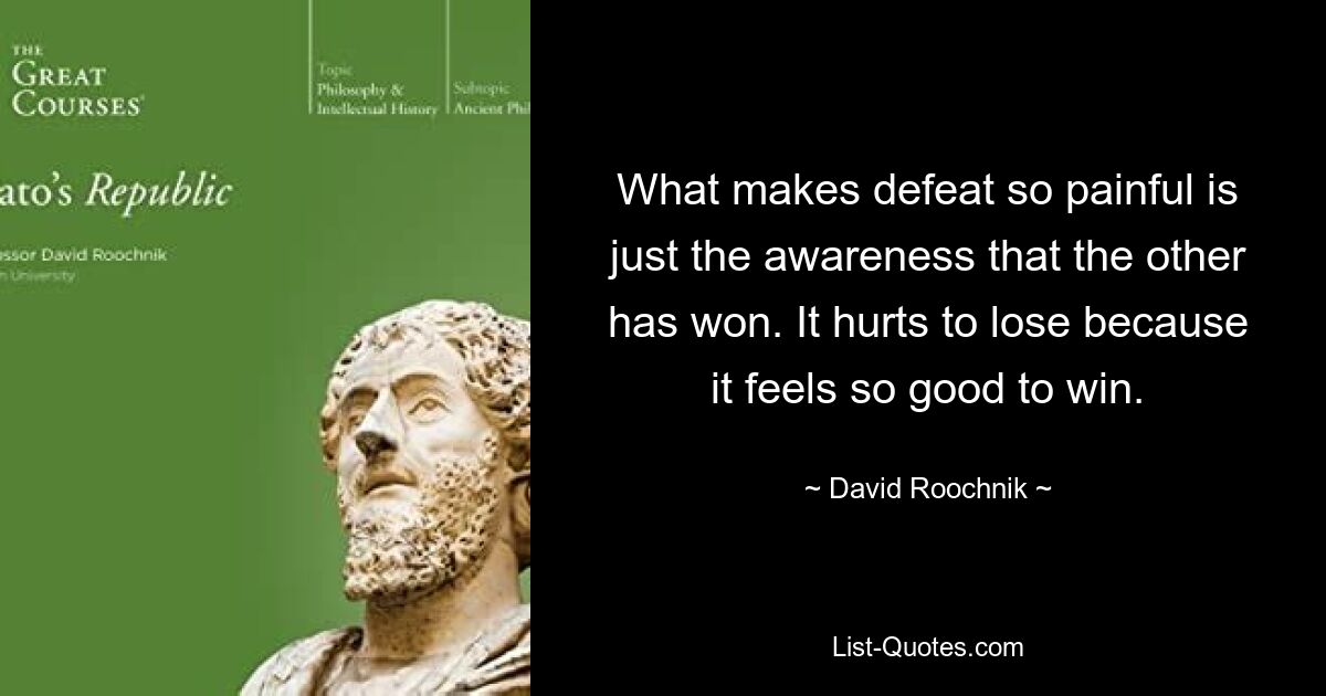 What makes defeat so painful is just the awareness that the other has won. It hurts to lose because it feels so good to win. — © David Roochnik