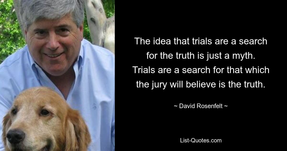 The idea that trials are a search for the truth is just a myth. Trials are a search for that which the jury will believe is the truth. — © David Rosenfelt