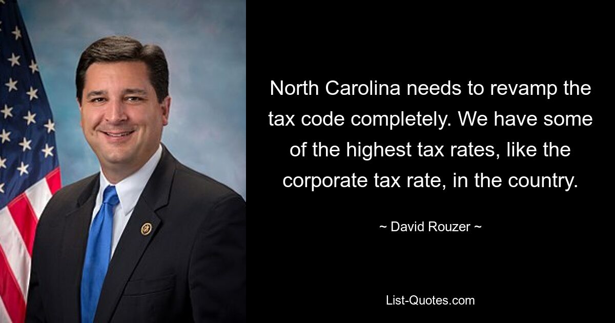 North Carolina needs to revamp the tax code completely. We have some of the highest tax rates, like the corporate tax rate, in the country. — © David Rouzer