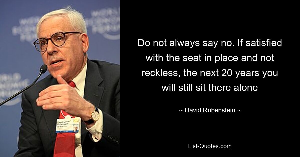 Do not always say no. If satisfied with the seat in place and not reckless, the next 20 years you will still sit there alone — © David Rubenstein