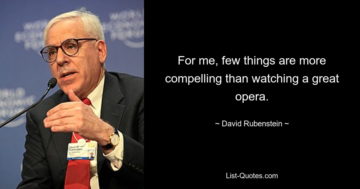 For me, few things are more compelling than watching a great opera. — © David Rubenstein