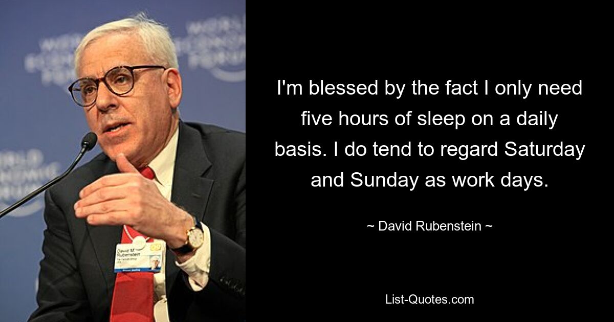 I'm blessed by the fact I only need five hours of sleep on a daily basis. I do tend to regard Saturday and Sunday as work days. — © David Rubenstein