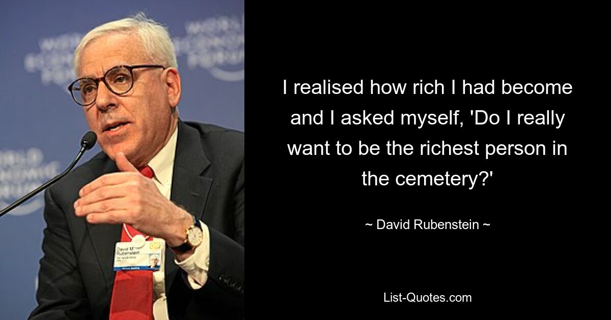 I realised how rich I had become and I asked myself, 'Do I really want to be the richest person in the cemetery?' — © David Rubenstein