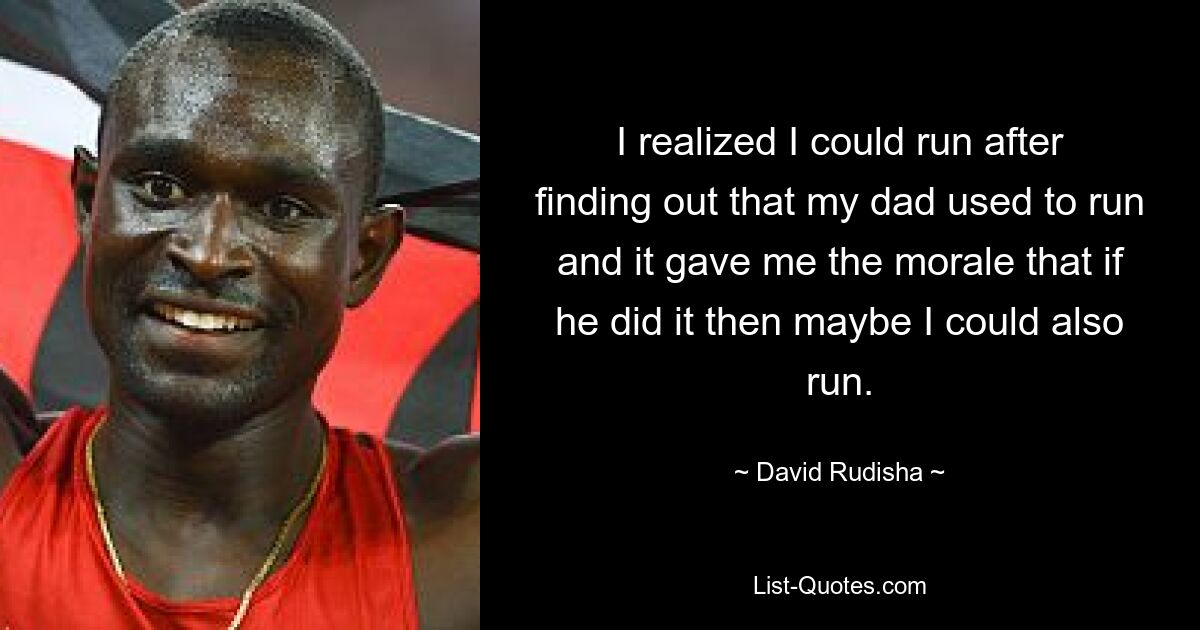 I realized I could run after finding out that my dad used to run and it gave me the morale that if he did it then maybe I could also run. — © David Rudisha