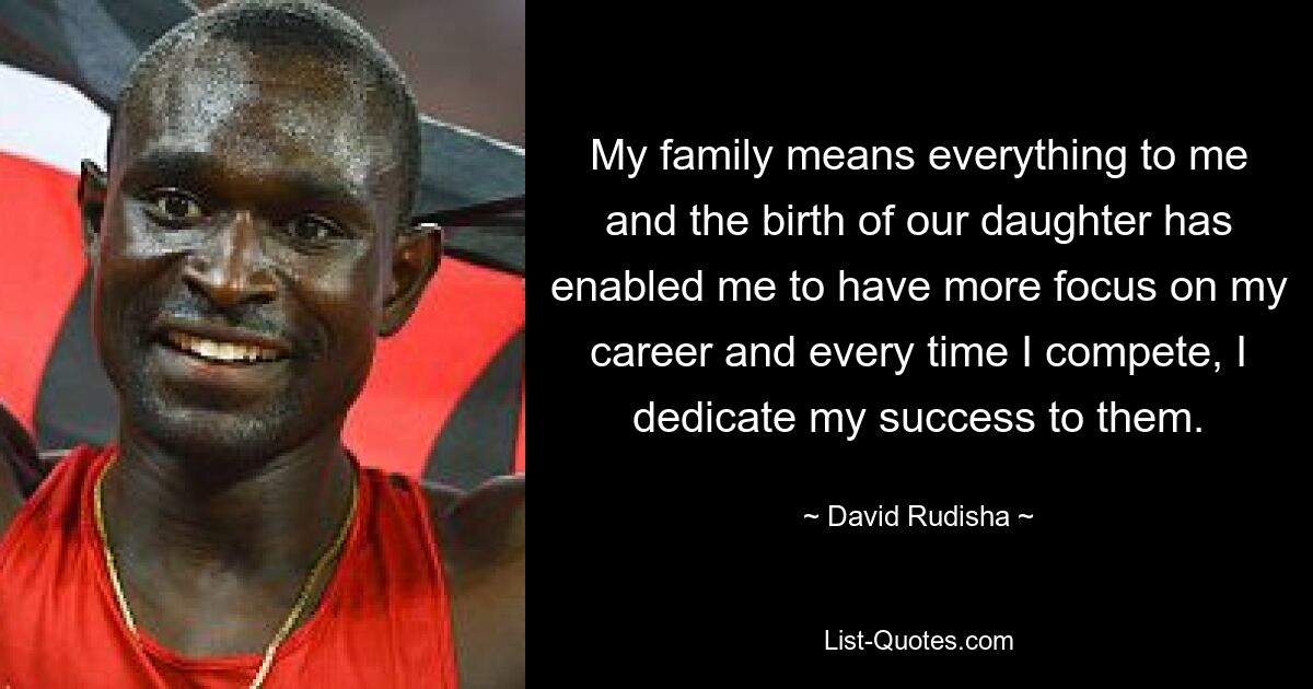 My family means everything to me and the birth of our daughter has enabled me to have more focus on my career and every time I compete, I dedicate my success to them. — © David Rudisha