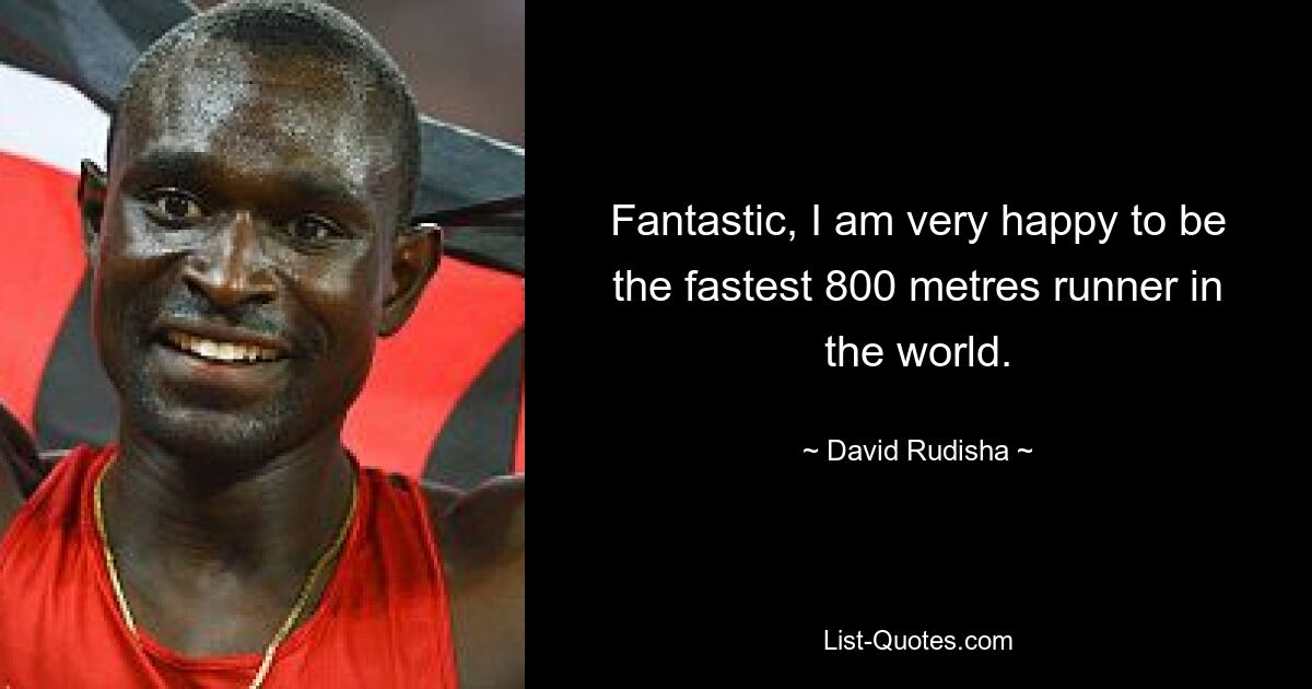 Fantastic, I am very happy to be the fastest 800 metres runner in the world. — © David Rudisha