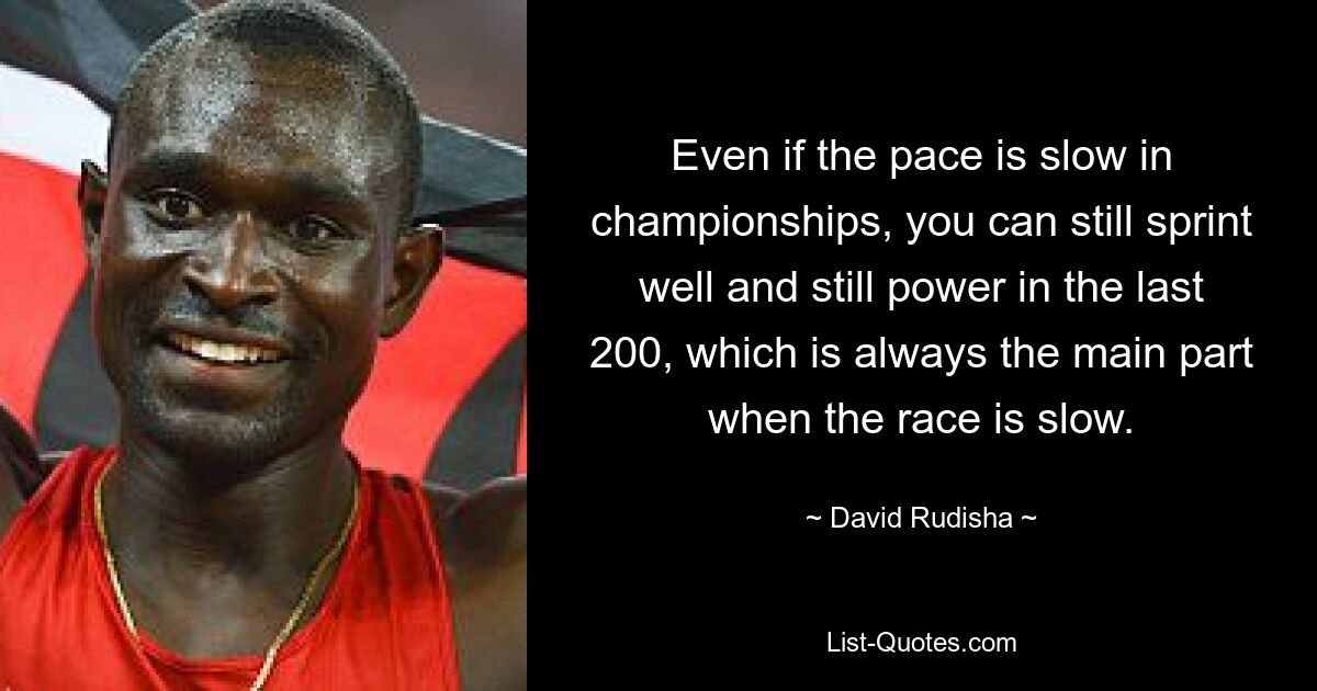 Even if the pace is slow in championships, you can still sprint well and still power in the last 200, which is always the main part when the race is slow. — © David Rudisha