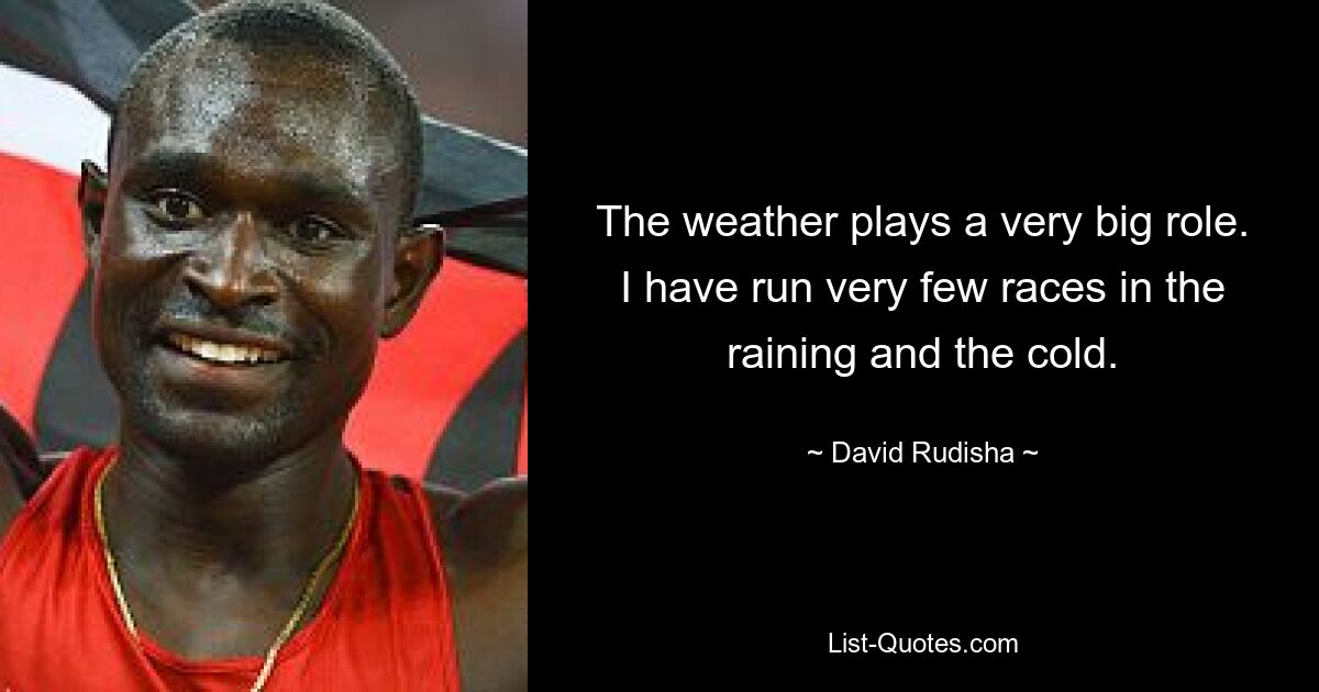 The weather plays a very big role. I have run very few races in the raining and the cold. — © David Rudisha