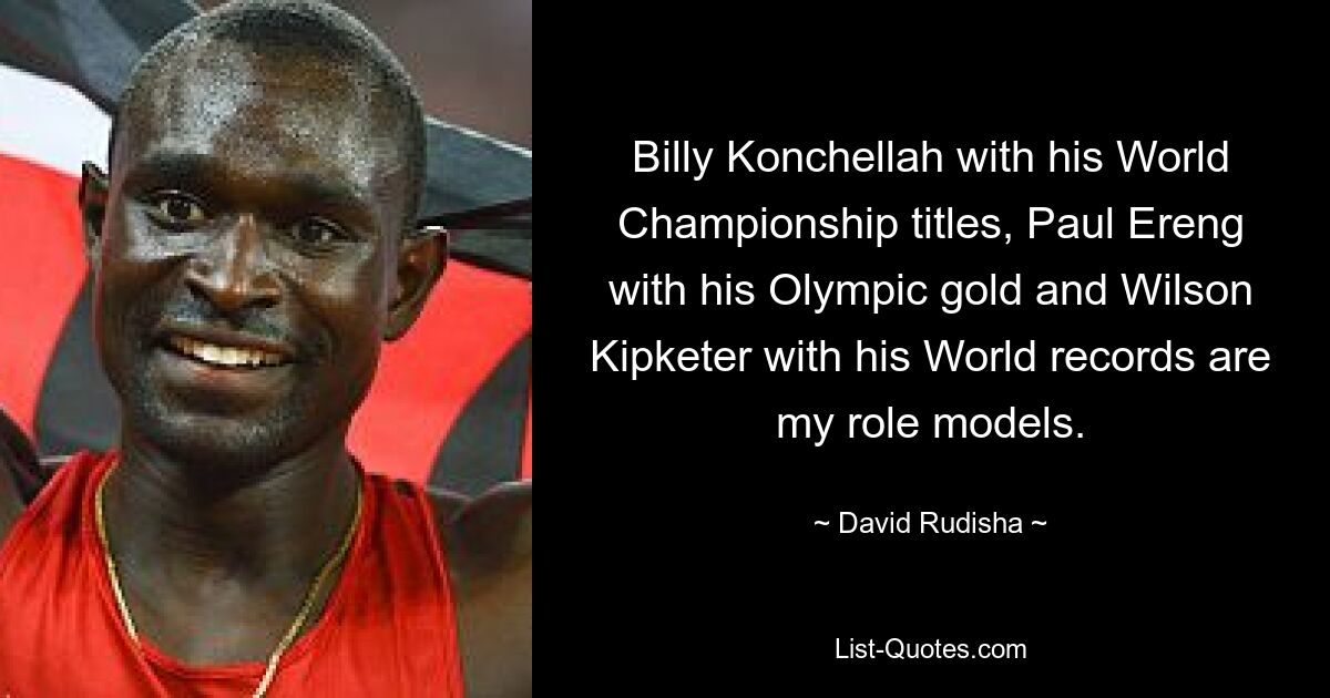 Billy Konchellah with his World Championship titles, Paul Ereng with his Olympic gold and Wilson Kipketer with his World records are my role models. — © David Rudisha