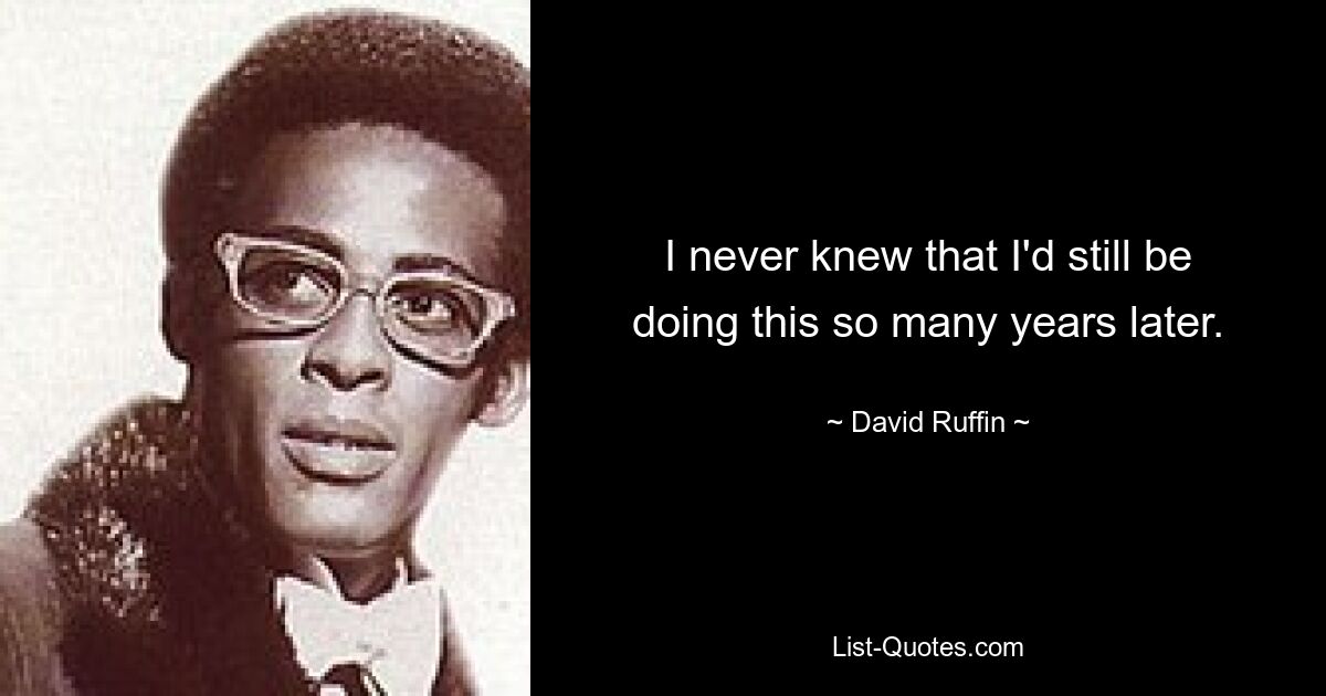 I never knew that I'd still be doing this so many years later. — © David Ruffin