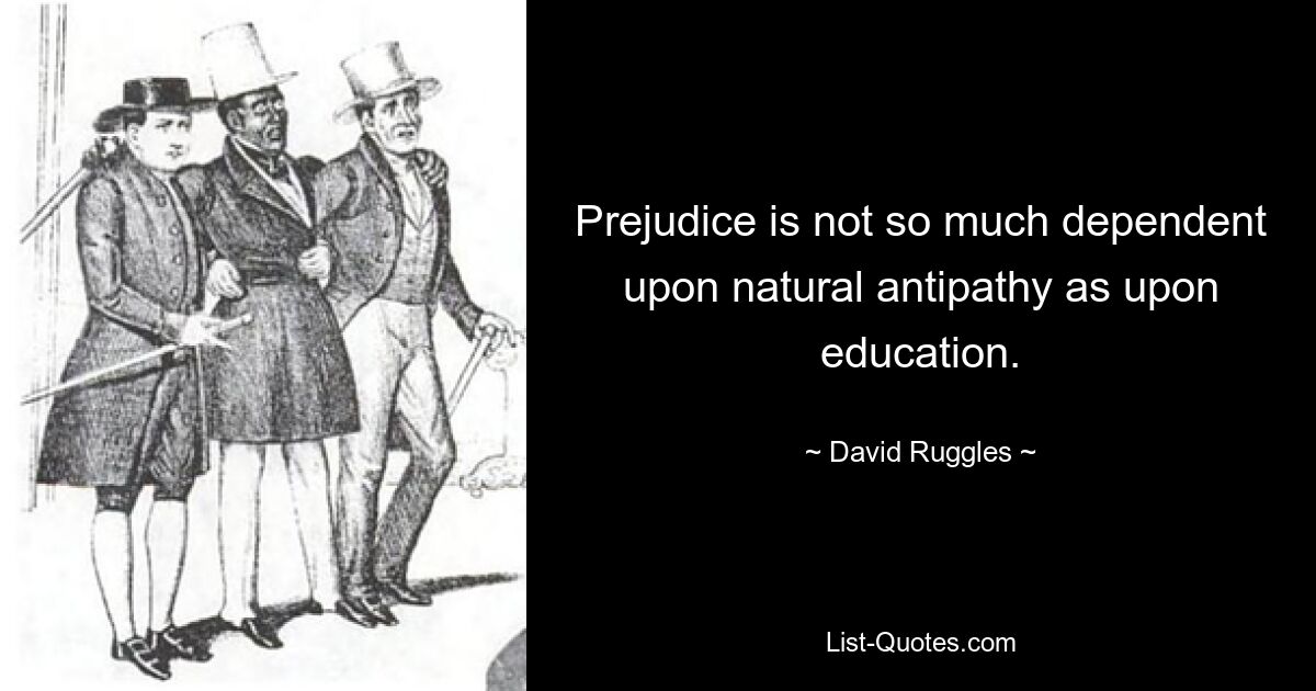 Prejudice is not so much dependent upon natural antipathy as upon education. — © David Ruggles