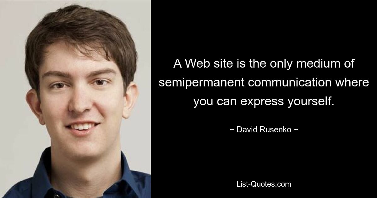Веб-сайт — единственное средство полупостоянного общения, где вы можете выразить себя. — © Давид Русенко