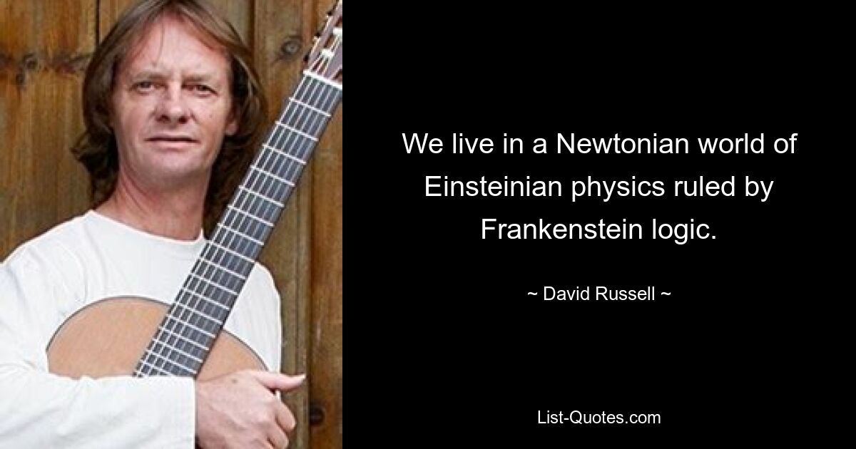 We live in a Newtonian world of Einsteinian physics ruled by Frankenstein logic. — © David Russell