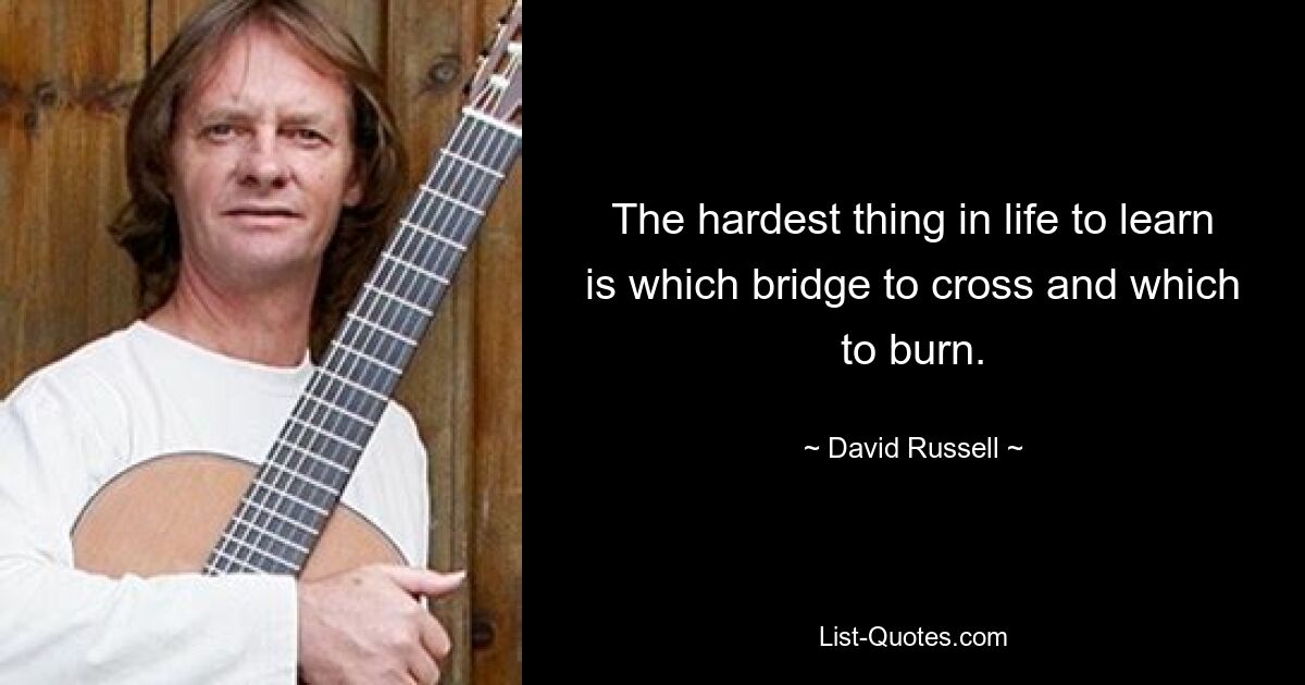 The hardest thing in life to learn is which bridge to cross and which to burn. — © David Russell