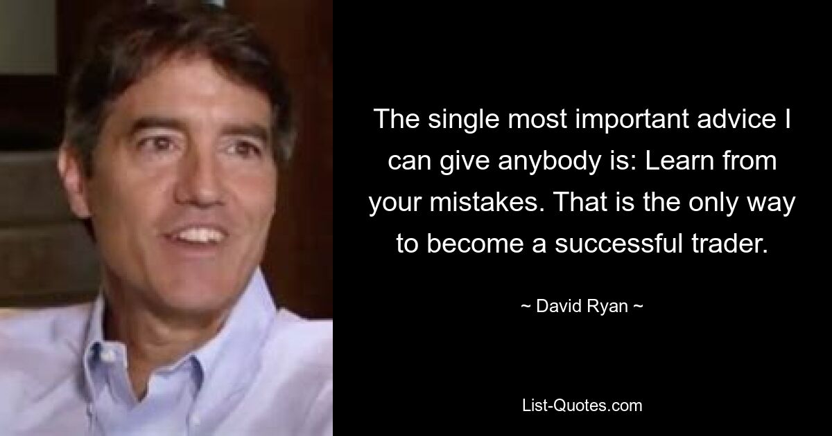 The single most important advice I can give anybody is: Learn from your mistakes. That is the only way to become a successful trader. — © David Ryan