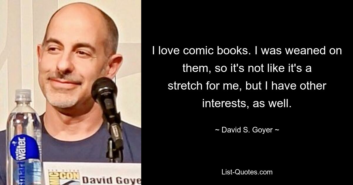 I love comic books. I was weaned on them, so it's not like it's a stretch for me, but I have other interests, as well. — © David S. Goyer