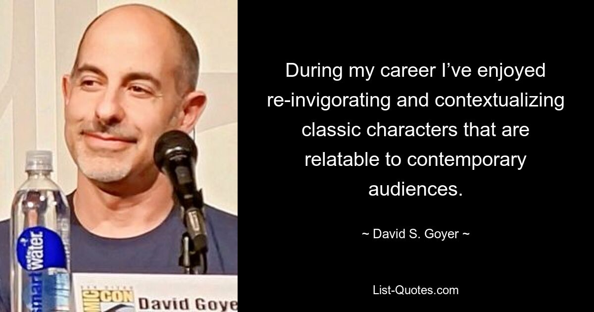 During my career I’ve enjoyed re-invigorating and contextualizing classic characters that are relatable to contemporary audiences. — © David S. Goyer