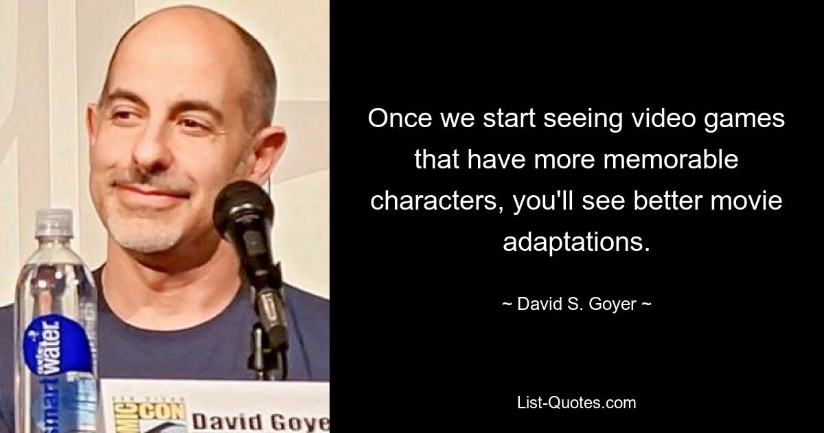 Once we start seeing video games that have more memorable characters, you'll see better movie adaptations. — © David S. Goyer