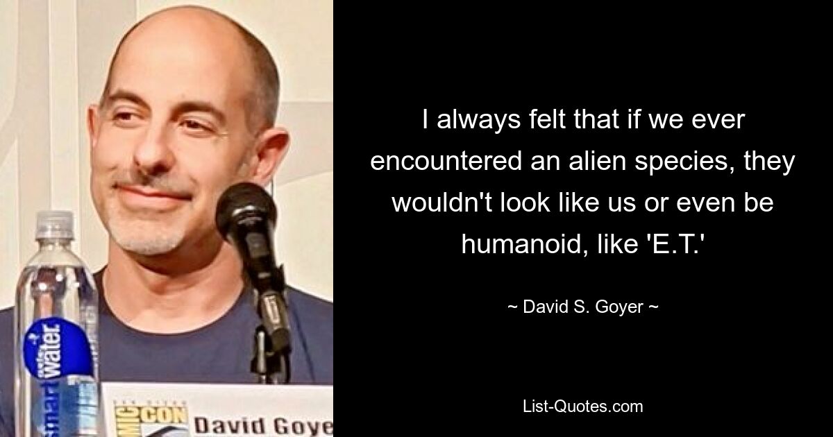 I always felt that if we ever encountered an alien species, they wouldn't look like us or even be humanoid, like 'E.T.' — © David S. Goyer